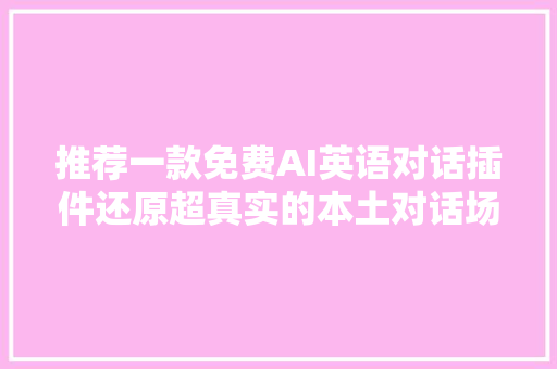 推荐一款免费AI英语对话插件还原超真实的本土对话场景