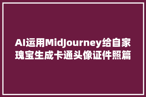 AI运用MidJourney给自家瑰宝生成卡通头像证件照篇