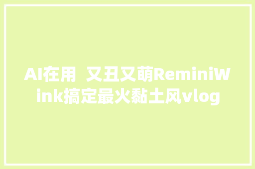 AI在用  又丑又萌ReminiWink搞定最火黏土风vlog