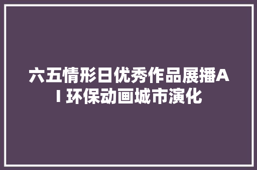 六五情形日优秀作品展播AI 环保动画城市演化