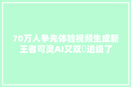 70万人争先体验视频生成新王者可灵AI又双叒进级了