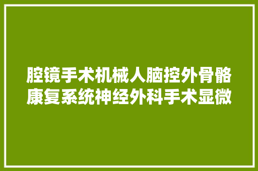 腔镜手术机械人脑控外骨骼康复系统神经外科手术显微镜这里有来自上海交大年夜的10个医疗科技项目