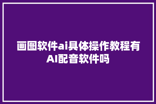 画图软件ai具体操作教程有AI配音软件吗