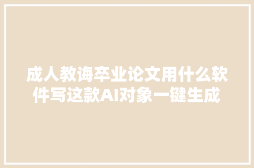 成人教诲卒业论文用什么软件写这款AI对象一键生成