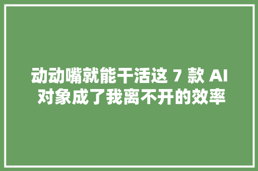 动动嘴就能干活这 7 款 AI 对象成了我离不开的效率搭子｜AI 有用功