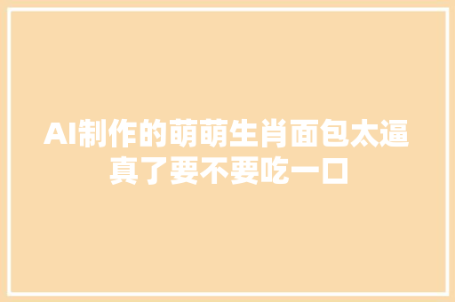 AI制作的萌萌生肖面包太逼真了要不要吃一口