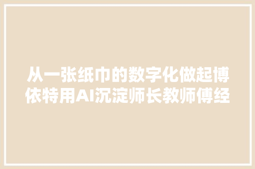 从一张纸巾的数字化做起博依特用AI沉淀师长教师傅经验丨数字化转型