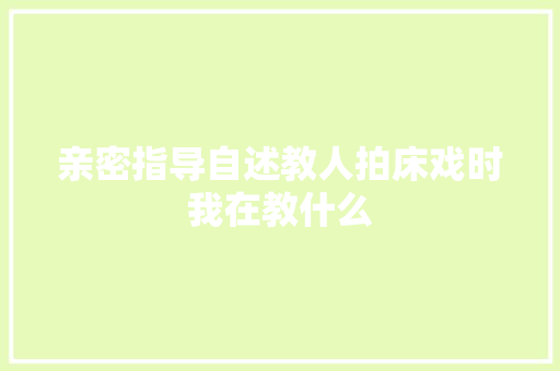 亲密指导自述教人拍床戏时我在教什么