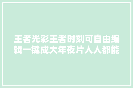 王者光彩王者时刻可自由编辑一键成大年夜片人人都能做小视频