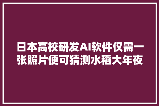 日本高校研发AI软件仅需一张照片便可猜测水稻大年夜致收成