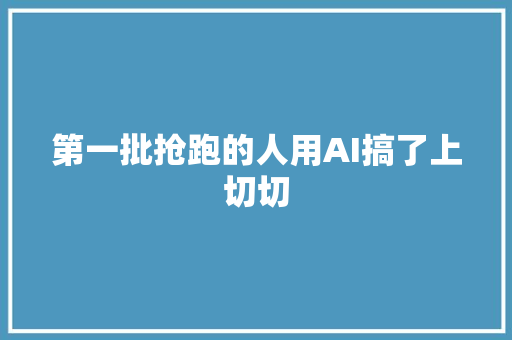 第一批抢跑的人用AI搞了上切切