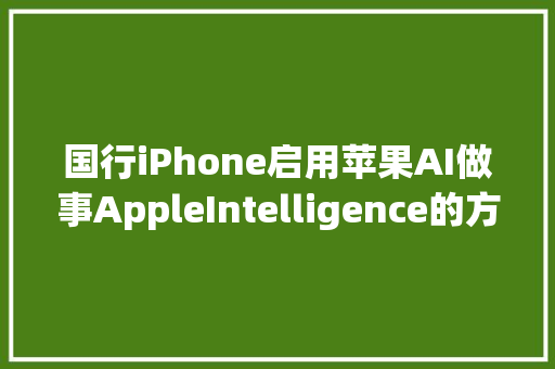 国行iPhone启用苹果AI做事AppleIntelligence的方法