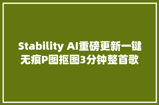 Stability AI重磅更新一键无痕P图抠图3分钟整首歌曲直接生成