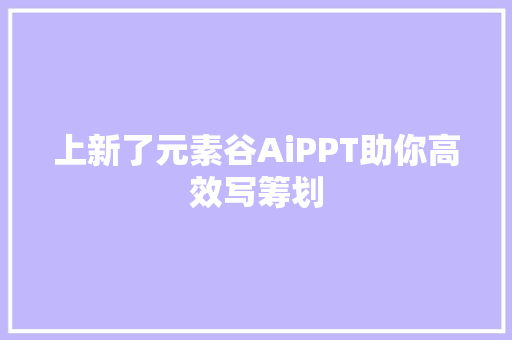 上新了元素谷AiPPT助你高效写筹划