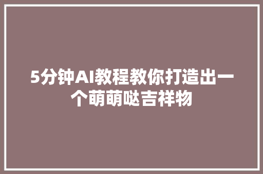 5分钟AI教程教你打造出一个萌萌哒吉祥物