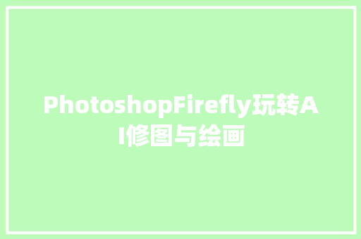 PhotoshopFirefly玩转AI修图与绘画