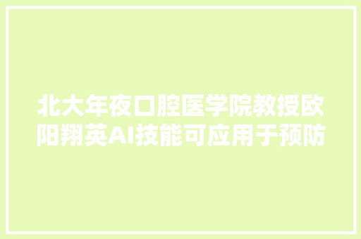 北大年夜口腔医学院教授欧阳翔英AI技能可应用于预防牙齿疾病