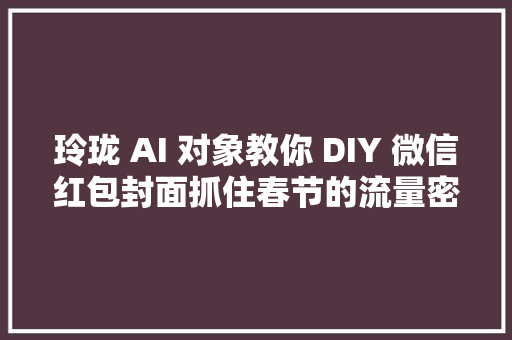 玲珑 AI 对象教你 DIY 微信红包封面抓住春节的流量密码