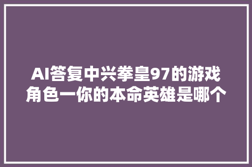 AI答复中兴拳皇97的游戏角色一你的本命英雄是哪个