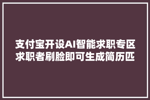 支付宝开设AI智能求职专区求职者刷脸即可生成简历匹配岗位信息