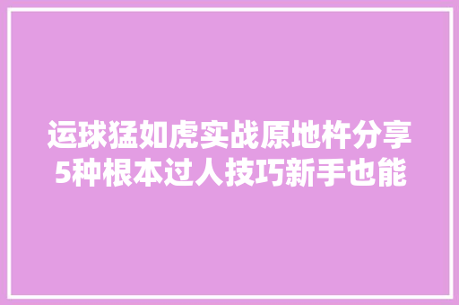 运球猛如虎实战原地杵分享5种根本过人技巧新手也能学会