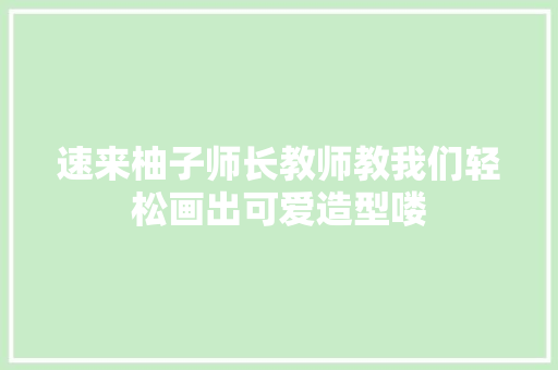 速来柚子师长教师教我们轻松画出可爱造型喽