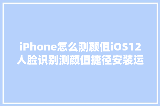 iPhone怎么测颜值iOS12人脸识别测颜值捷径安装运用教程