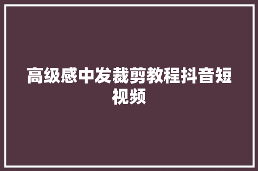 高级感中发裁剪教程抖音短视频