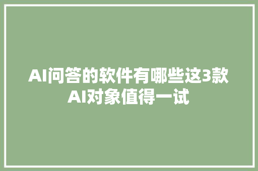 AI问答的软件有哪些这3款AI对象值得一试