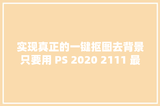 实现真正的一键抠图去背景只要用 PS 2020 2111 最新版本