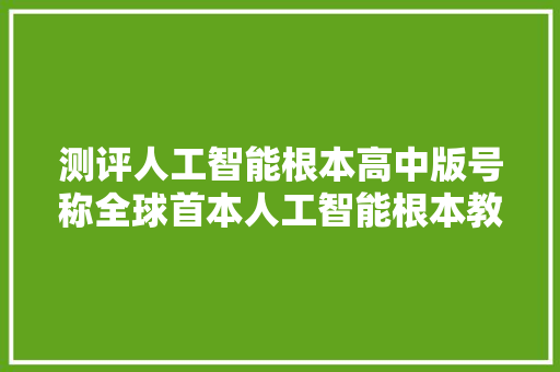 测评人工智能根本高中版号称全球首本人工智能根本教材