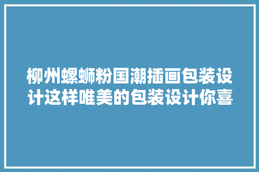 柳州螺蛳粉国潮插画包装设计这样唯美的包装设计你喜好吗