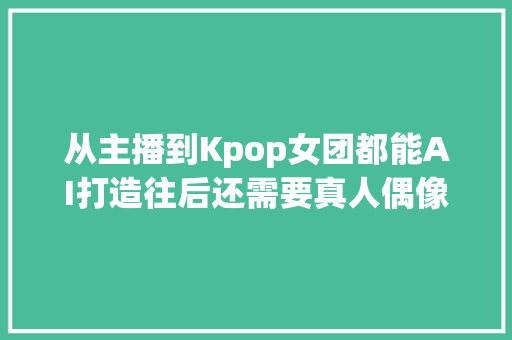 从主播到Kpop女团都能AI打造往后还需要真人偶像吗