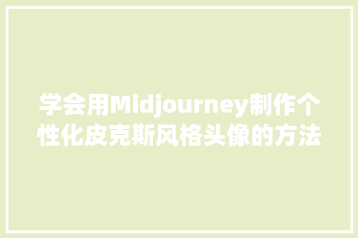 学会用Midjourney制作个性化皮克斯风格头像的方法