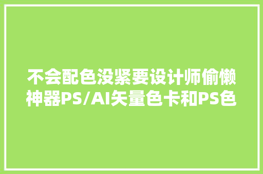 不会配色没紧要设计师偷懒神器PS/AI矢量色卡和PS色轮插件送你