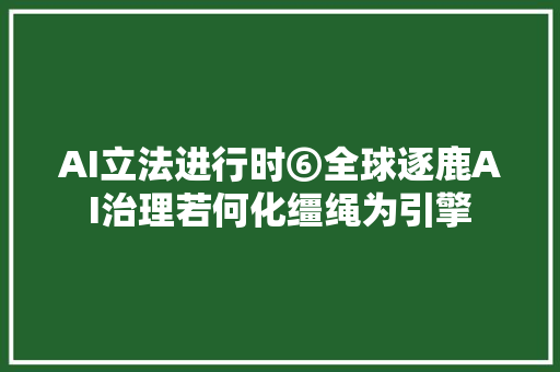 AI立法进行时⑥全球逐鹿AI治理若何化缰绳为引擎