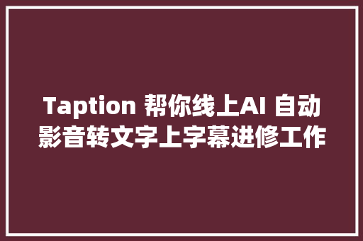 Taption 帮你线上AI 自动影音转文字上字幕进修工作都超好用