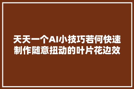 天天一个AI小技巧若何快速制作随意扭动的叶片花边效果