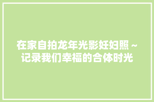 在家自拍龙年光影妊妇照～记录我们幸福的合体时光