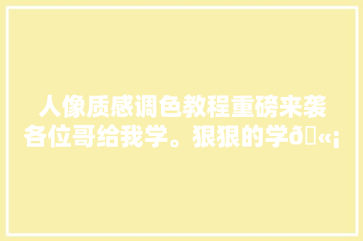 人像质感调色教程重磅来袭各位哥给我学。狠狠的学🫡🫡🫡