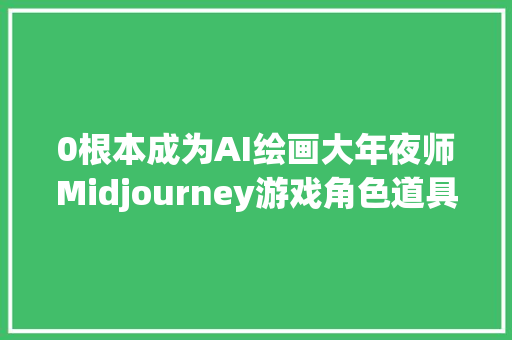 0根本成为AI绘画大年夜师Midjourney游戏角色道具建模