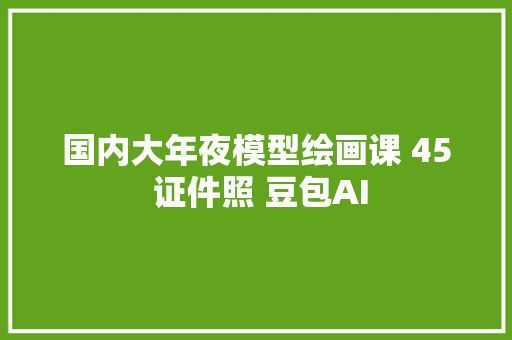 国内大年夜模型绘画课 45 证件照 豆包AI