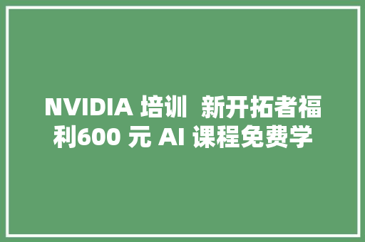 NVIDIA 培训  新开拓者福利600 元 AI 课程免费学