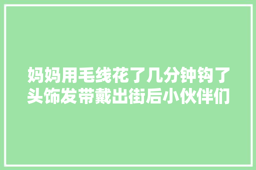 妈妈用毛线花了几分钟钩了头饰发带戴出街后小伙伴们都惊呆了