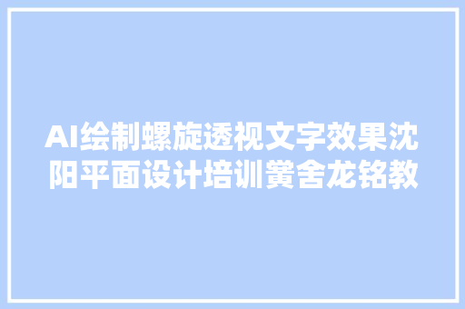 AI绘制螺旋透视文字效果沈阳平面设计培训黉舍龙铭教诲