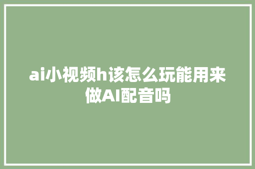 ai小视频h该怎么玩能用来做AI配音吗