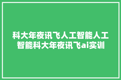 科大年夜讯飞人工智能人工智能科大年夜讯飞ai实训