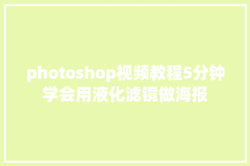 photoshop视频教程5分钟学会用液化滤镜做海报