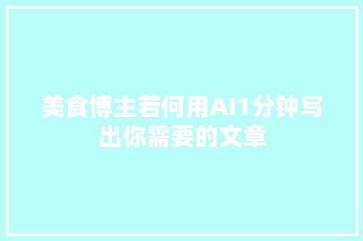 美食博主若何用AI1分钟写出你需要的文章