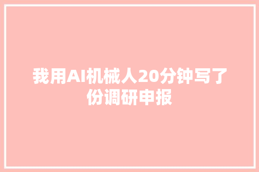 我用AI机械人20分钟写了份调研申报